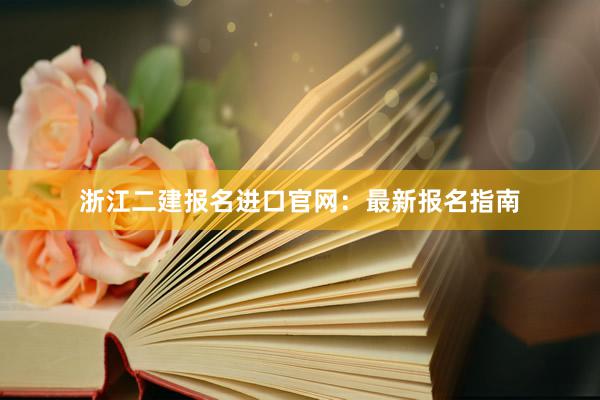 浙江二建报名进口官网：最新报名指南