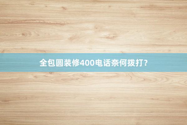 全包圆装修400电话奈何拨打？