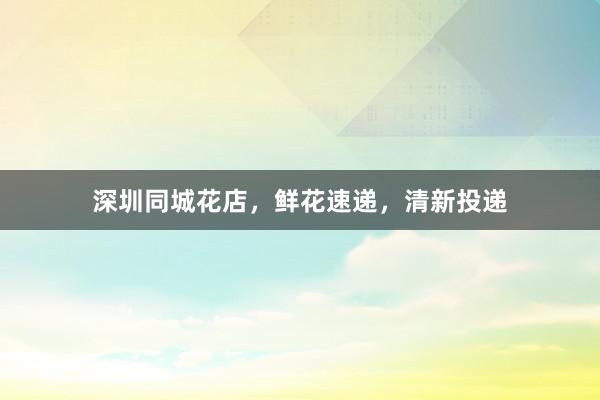 深圳同城花店，鲜花速递，清新投递