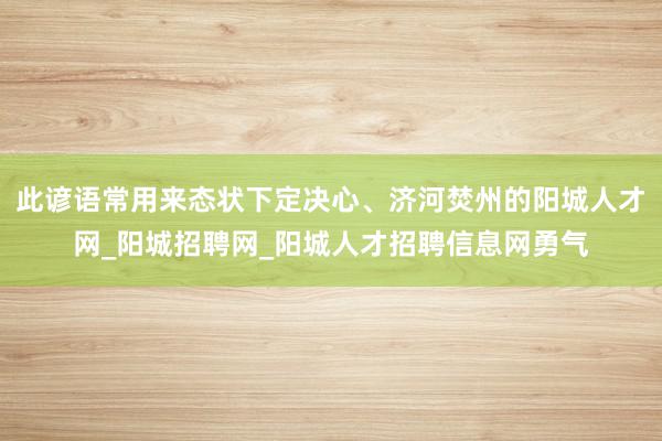 此谚语常用来态状下定决心、济河焚州的阳城人才网_阳城招聘网_阳城人才招聘信息网勇气