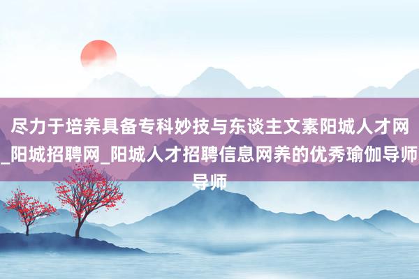 尽力于培养具备专科妙技与东谈主文素阳城人才网_阳城招聘网_阳城人才招聘信息网养的优秀瑜伽导师
